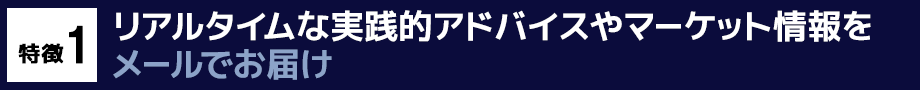 特徴1　リアルタイムな実践的アドバイスやマーケット情報をメールでお届け