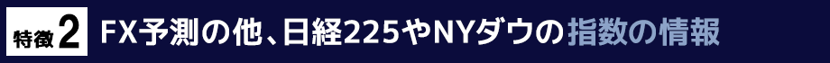 特徴2　FX予測の他、日経225やNYダウの指数の情報