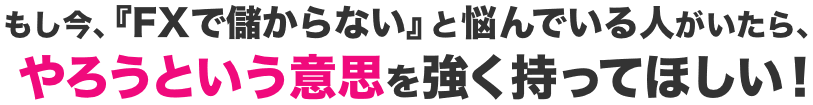 もし今、『FXで儲からない』と悩んでいる人がいたら、やろうという意思を強く持ってほしい！